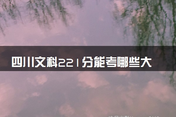 四川文科221分能考哪些大学 2025考生稳上的大学名单