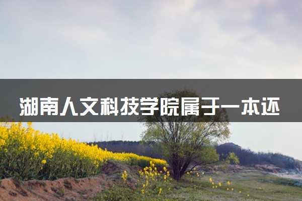湖南人文科技学院属于一本还是二本？2025年报考建议及分数线预测