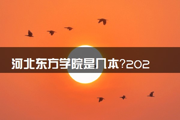 河北东方学院是几本？2025年高考多少分能上及报考建议