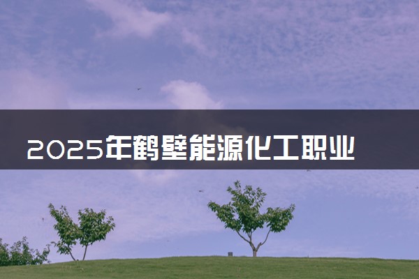 2025年鹤壁能源化工职业学院要考多少分才能上？历年录取分数线及报考指南（含预测）