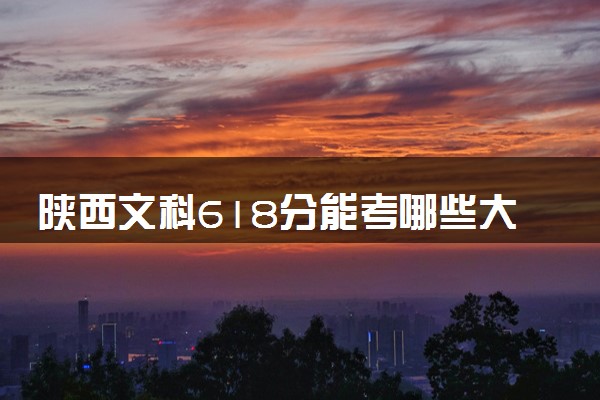 陕西文科618分能考哪些大学 2025考生稳上的大学名单
