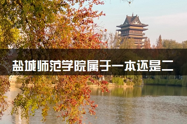 盐城师范学院属于一本还是二本？本科一批、二批的区别及报考建议