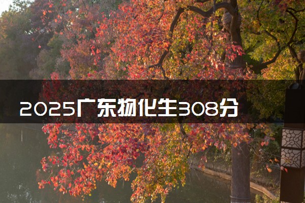 2025广东物化生308分左右能上什么大学 可以报考的院校名单