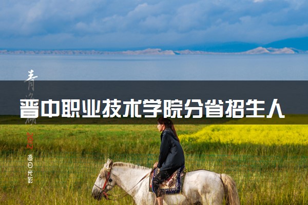晋中职业技术学院分省招生人数及招生专业2025年招生计划参考