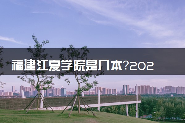 福建江夏学院是几本？2025年高考多少分能上及报考建议