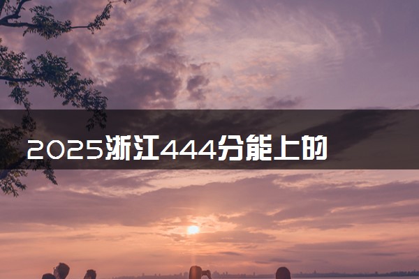 2025浙江444分能上的大学有哪些 可以报考院校名单