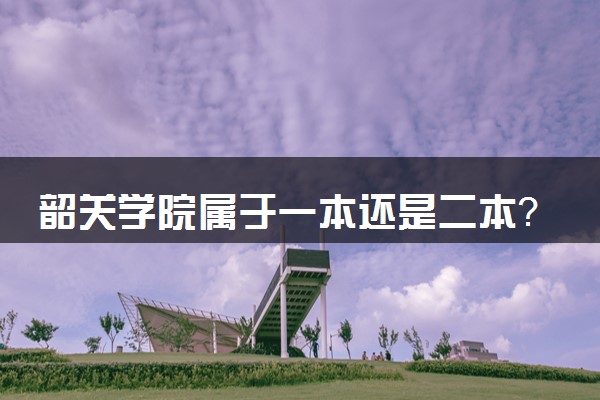 韶关学院属于一本还是二本？本科一批、二批的区别及报考建议