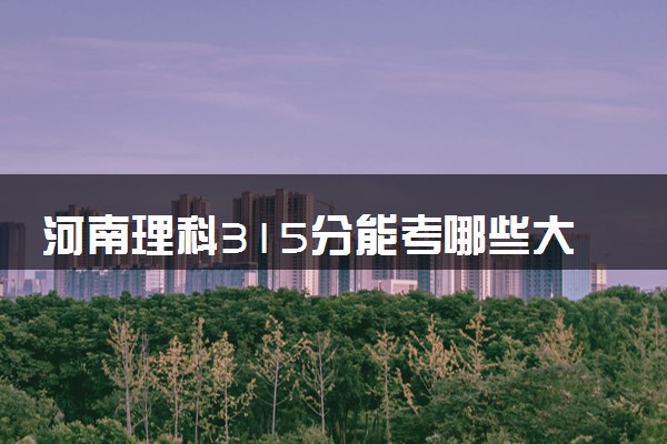 河南理科315分能考哪些大学 2025考生稳上的大学名单