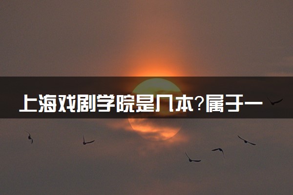 上海戏剧学院是几本？属于一本还是二本？2025年分数线预测及报考建议