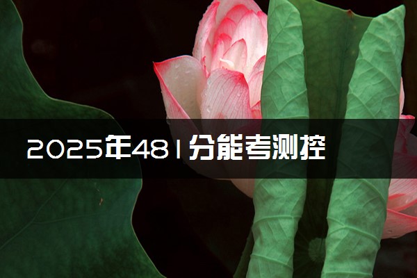 2025年481分能考测控技术与仪器专业吗 481分测控技术与仪器专业大学推荐