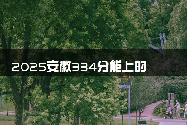 2025安徽334分能上的大学有哪些 可以报考院校名单