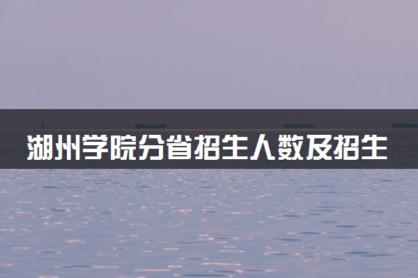 湖州学院分省招生人数及招生专业2025年招生计划参考