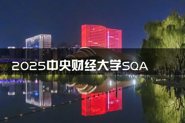 2025中央财经大学SQA-AD国际本科招生简章 收费标准一览