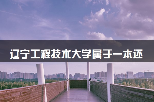 辽宁工程技术大学属于一本还是二本？本科一批、二批的区别及报考建议