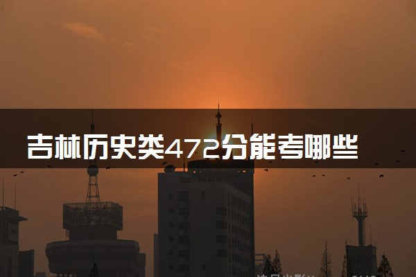 吉林历史类472分能考哪些大学 2025考生稳上的大学名单