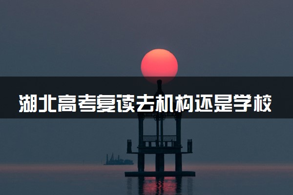 湖北高考复读去机构还是学校 2025复读院校哪家好