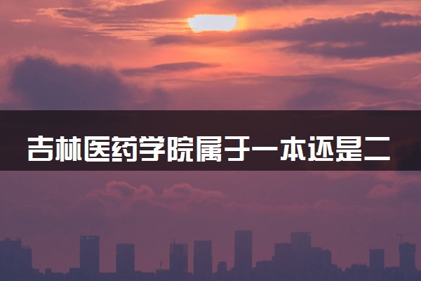 吉林医药学院属于一本还是二本？2025年报考建议及分数线预测