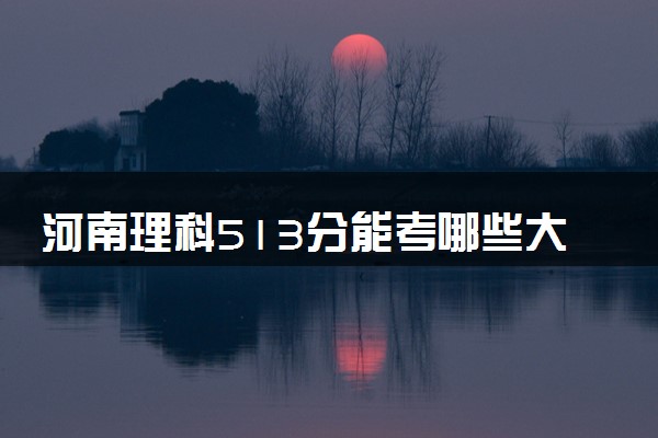 河南理科513分能考哪些大学 2025考生稳上的大学名单