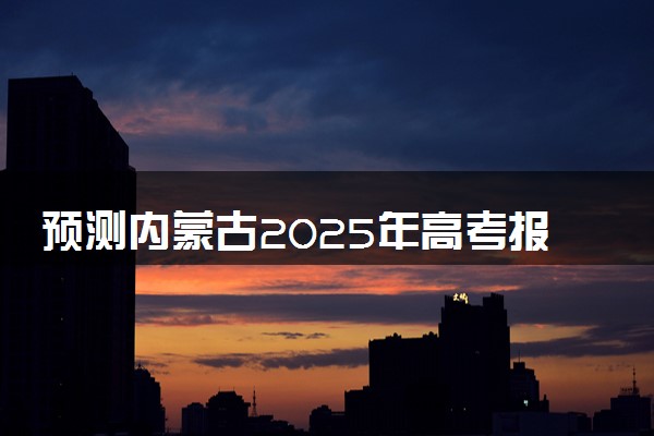 预测内蒙古2025年高考报名人数 附近三年人数统计及分数线
