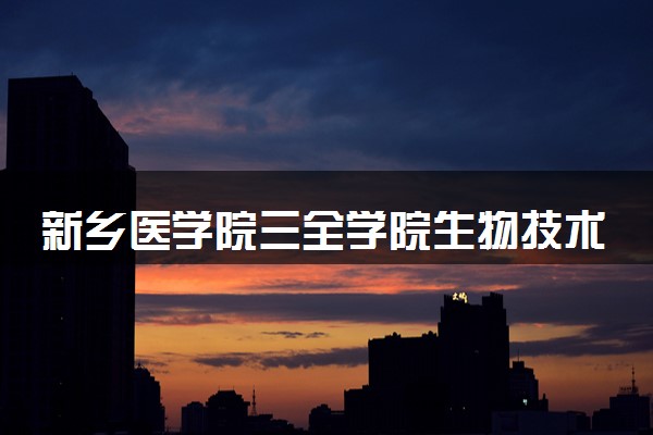 新乡医学院三全学院生物技术专业怎么样 录取分数线多少