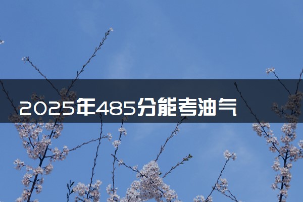 2025年485分能考油气储运工程专业吗 485分油气储运工程专业大学推荐