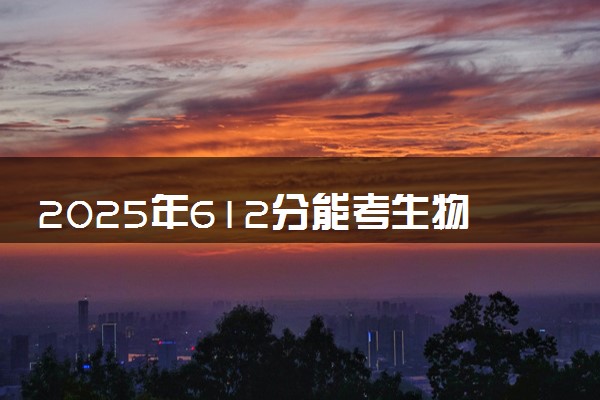 2025年612分能考生物科学专业吗 612分生物科学专业大学推荐