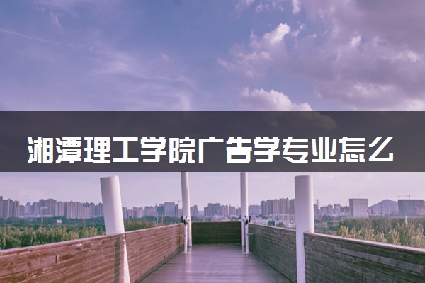 湘潭理工学院广告学专业怎么样 录取分数线多少
