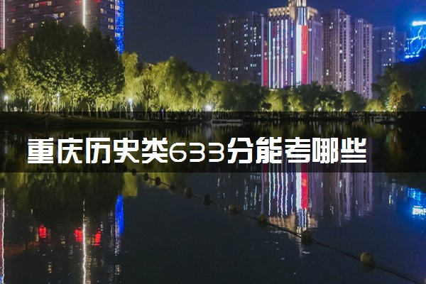重庆历史类633分能考哪些大学 2025考生稳上的大学名单