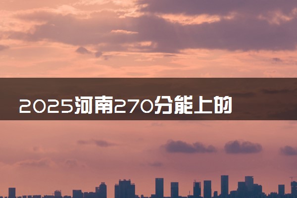 2025河南270分能上的大学有哪些 可以报考院校名单