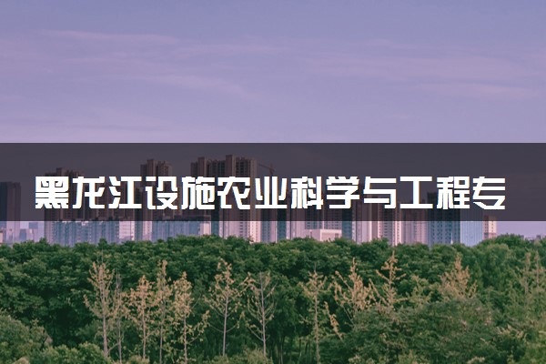黑龙江设施农业科学与工程专业各大学录取分数线：最低404分能上 开设院校及位次