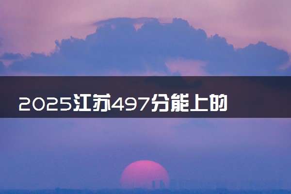 2025江苏497分能上的大学有哪些 可以报考院校名单