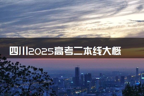 四川2025高考二本线大概多少分 含二本大学排名及分数线