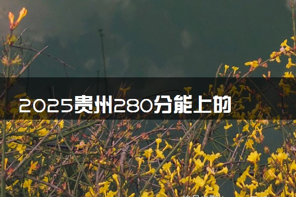 2025贵州280分能上的大学有哪些 可以报考院校名单