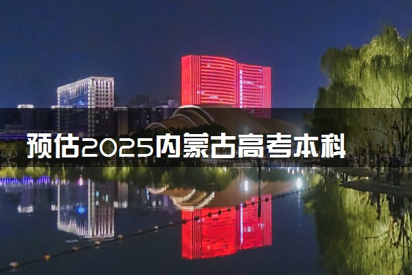 预估2025内蒙古高考本科录取分数线是多少 含历年本科线汇总