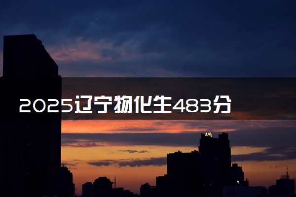 2025辽宁物化生483分左右能上什么大学 可以报考的院校名单