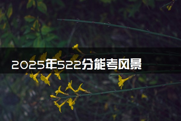 2025年522分能考风景园林专业吗 522分风景园林专业大学推荐