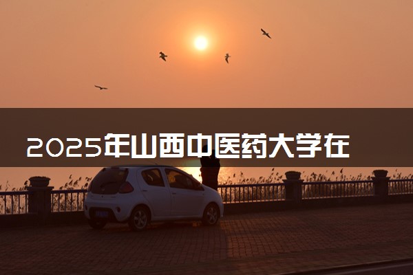 2025年山西中医药大学在云南招生代码：1415 专业代码及报考指南