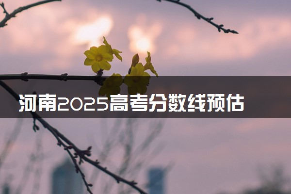 河南2025高考分数线预估 今年分数线会上升还是下降