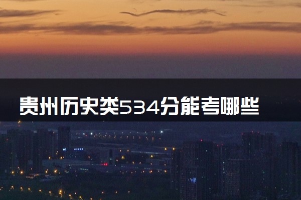 贵州历史类534分能考哪些大学 2025考生稳上的大学名单