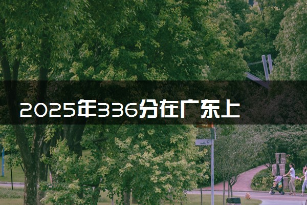 2025年336分在广东上什么大学好 近三年录取分数线是多少