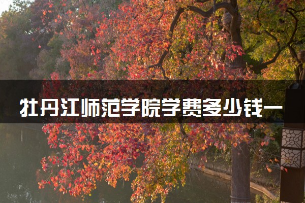 牡丹江师范学院学费多少钱一年 各专业收费标准（2025年参考）