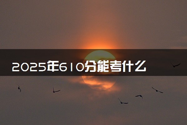 2025年610分能考什么农林类大学 哪些大学值得报