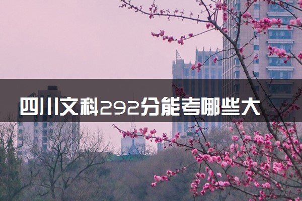 四川文科292分能考哪些大学 2025考生稳上的大学名单