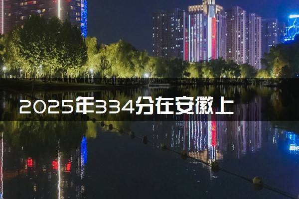 2025年334分在安徽上什么大学好 近三年录取分数线是多少