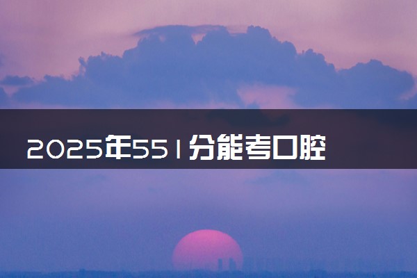 2025年551分能考口腔医学专业吗 551分口腔医学专业大学推荐