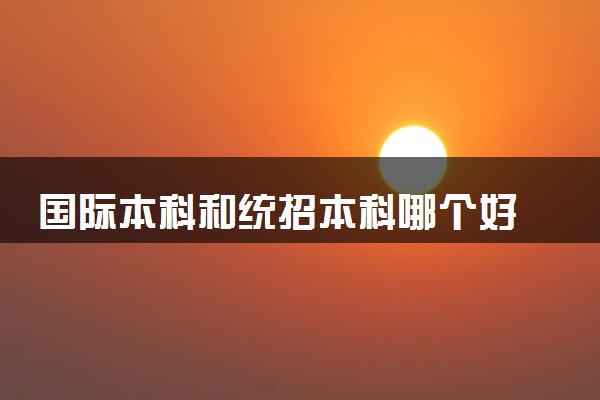 国际本科和统招本科哪个好 核心区别是什么
