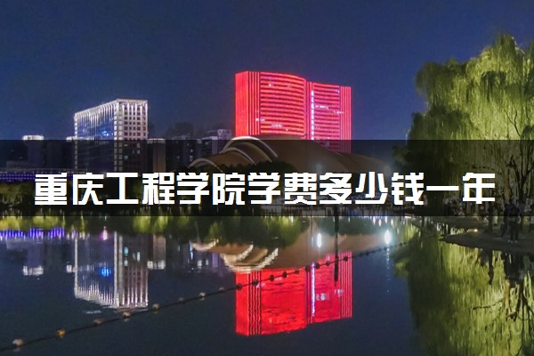 重庆工程学院学费多少钱一年 各专业收费标准（2025年参考）