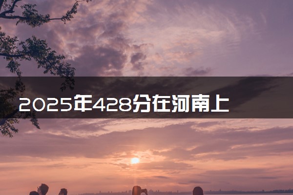 2025年428分在河南上什么大学好 近三年录取分数线是多少