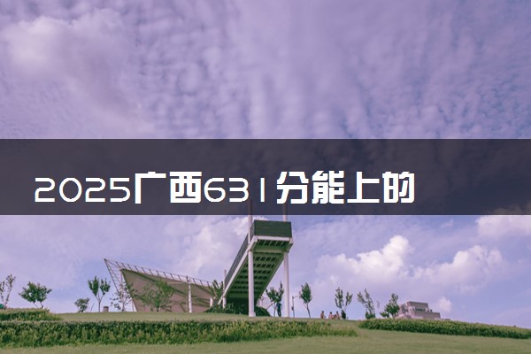 2025广西631分能上的大学有哪些 可以报考院校名单