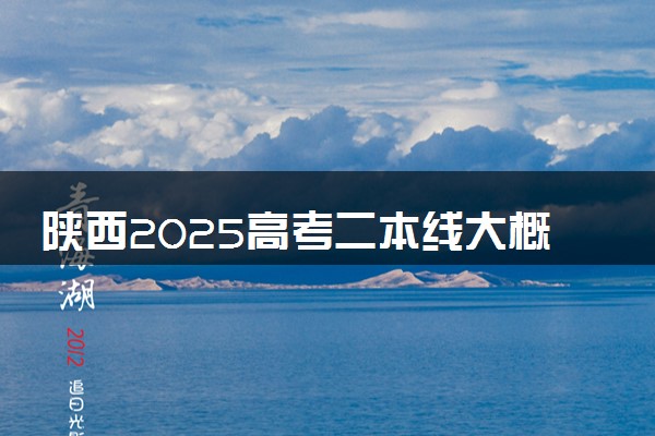 陕西2025高考二本线大概多少分 含二本大学排名及分数线